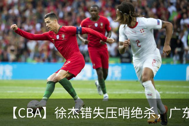 【CBA】徐杰错失压哨绝杀，广东队客场不敌南京同曦无缘开门红