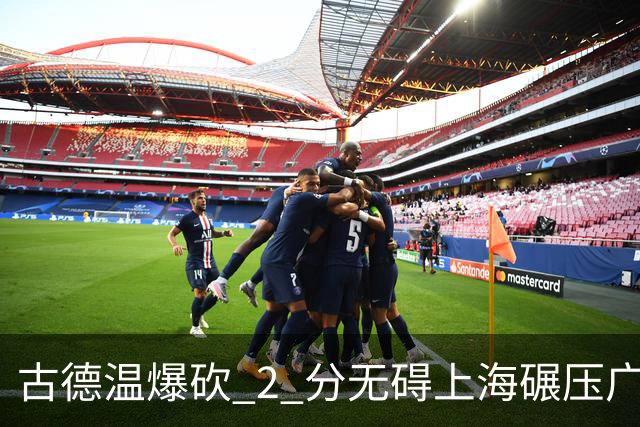 古德温爆砍 2 分无碍上海碾压广东，徐杰胡明轩帮拉塞尔找回状态