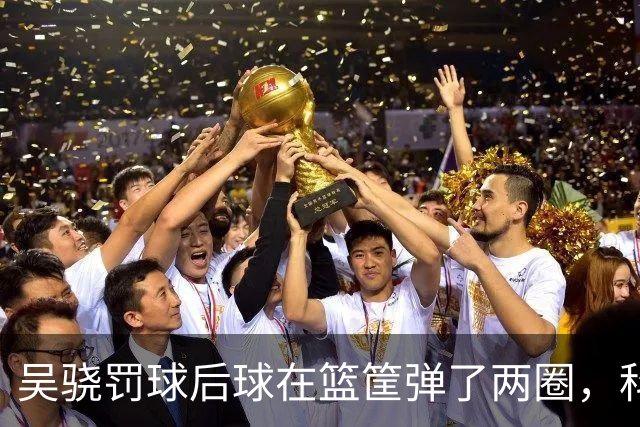 吴骁罚球后球在篮筐弹了两圈，科尔内利打走被吹干扰球