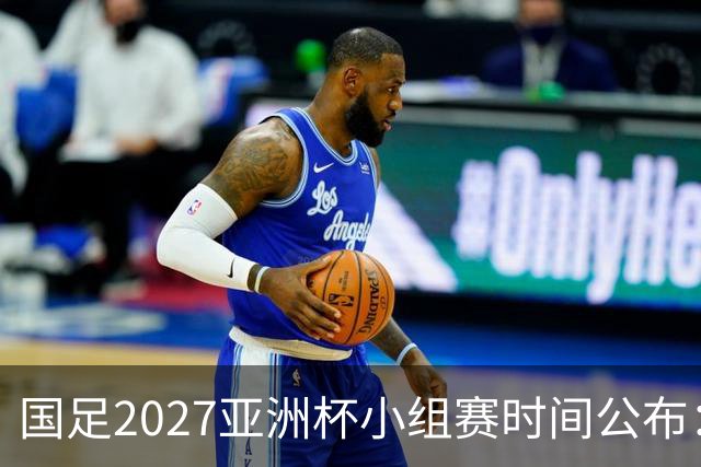 国足2027亚洲杯小组赛时间公布：三场比赛均在北京时间21:30开球