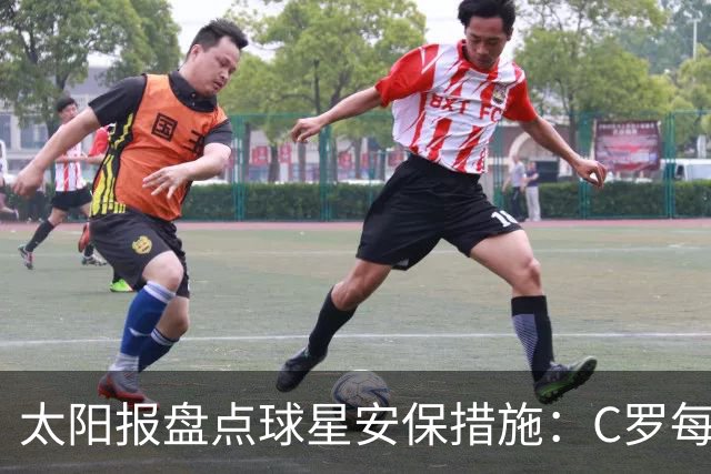 太阳报盘点球星安保措施：C罗每年安保费高达260万镑，配防弹SUV