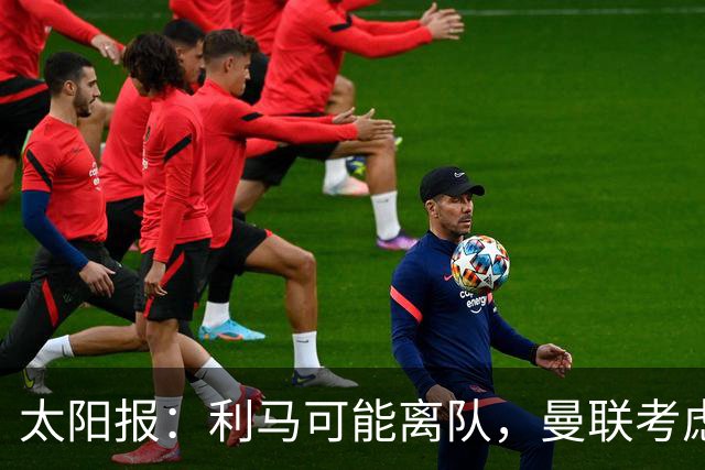 太阳报：利马可能离队，曼联考虑激活续约条款后出售