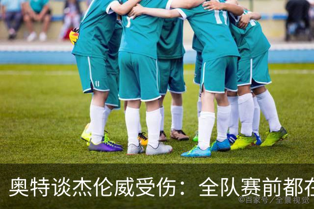 奥特谈杰伦威受伤：全队赛前都在讨论 这真的很不幸