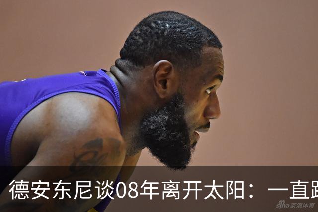 德安东尼谈08年离开太阳：一直跨不过马刺让我沮丧 现在很后悔