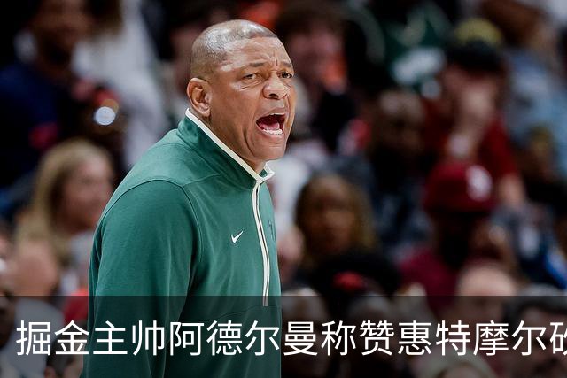 掘金主帅阿德尔曼称赞惠特摩尔砍17+4：日常训练积极&运动天赋劲爆