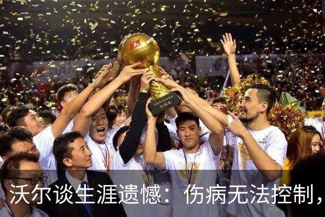 沃尔谈生涯遗憾：伤病无法控制，重来仍会拼110%