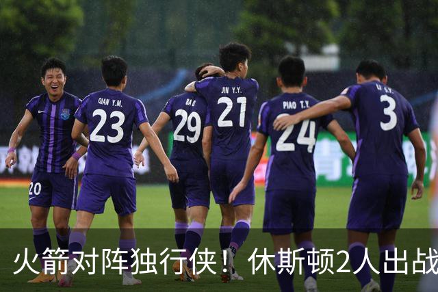 火箭对阵独行侠！休斯顿2人出战成疑，1场没打，亚当斯又伤了