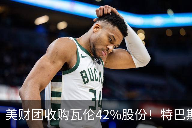 美财团收购瓦伦42%股份！特巴斯：买方是全球顶级投资者利好西甲