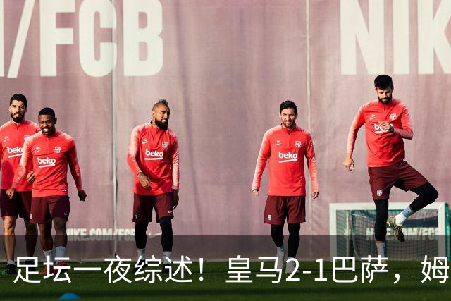 足坛一夜综述！皇马2-1巴萨，姆巴佩双响，拜仁3-1登顶，曼联0-3轰然倒下