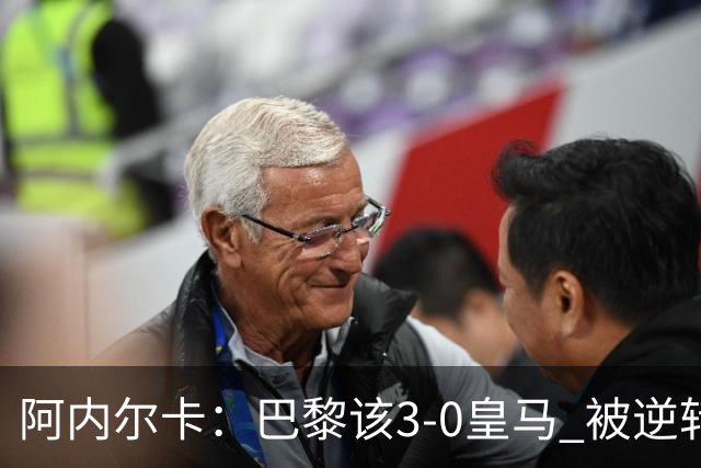 阿内尔卡：巴黎该3-0皇马 被逆转因之前精神创伤