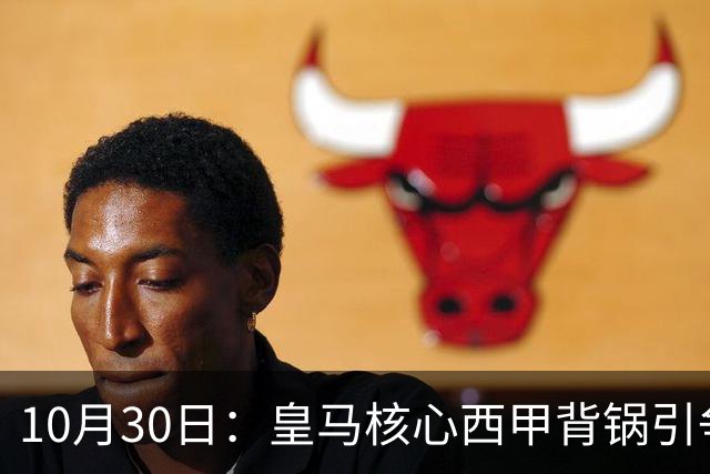 10月30日：皇马核心西甲背锅引争议，资本机器论被热议，球踢再好影响挣钱或遭弃