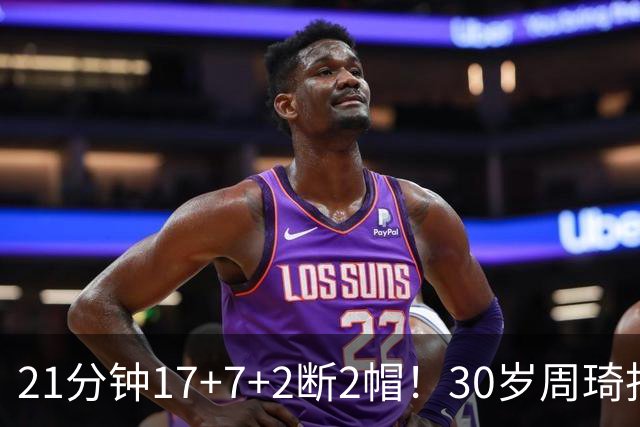 21分钟17+7+2断2帽！30岁周琦找回大魔王身手 郭士强该选他了吧？