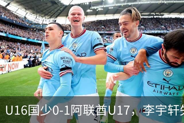 U16国少0-1阿联酋U17，李宇轩失良机，吴比乐禁区内遭肘击未判